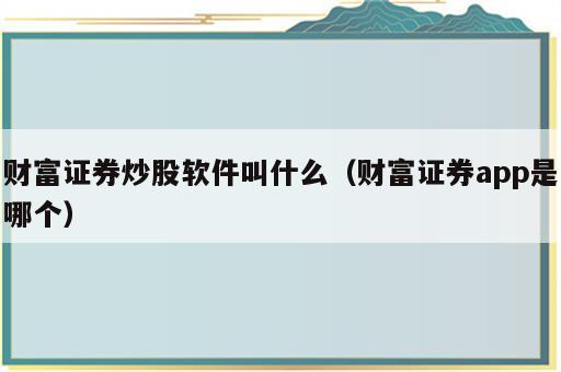 财富证券炒股软件叫什么（财富证券app是哪个）