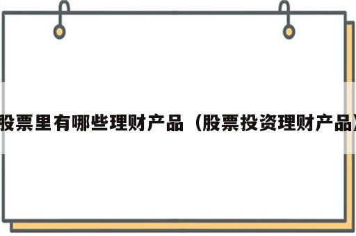 股票里有哪些理财产品（股票投资理财产品）