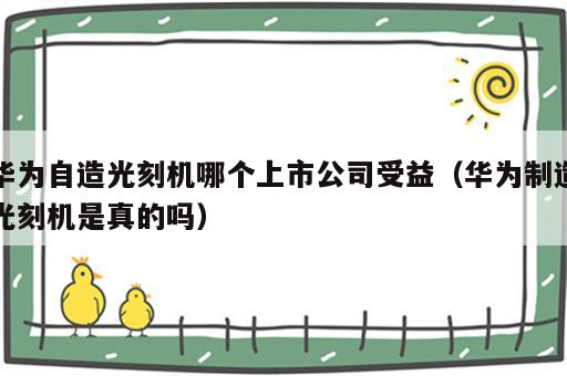 华为自造光刻机哪个上市公司受益（华为制造光刻机是真的吗）