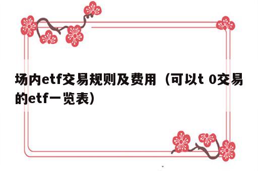 场内etf交易规则及费用（可以t 0交易的etf一览表）