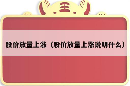 股价放量上涨（股价放量上涨说明什么）