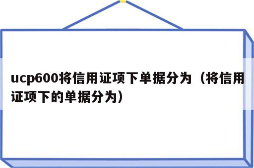 ucp600将信用证项下单据分为（将信用证项下的单据分为）