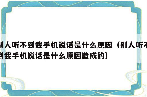别人听不到我手机说话是什么原因（别人听不到我手机说话是什么原因造成的）
