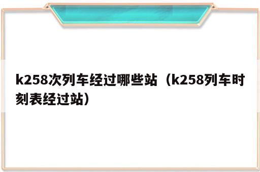 k258次列车经过哪些站（k258列车时刻表经过站）