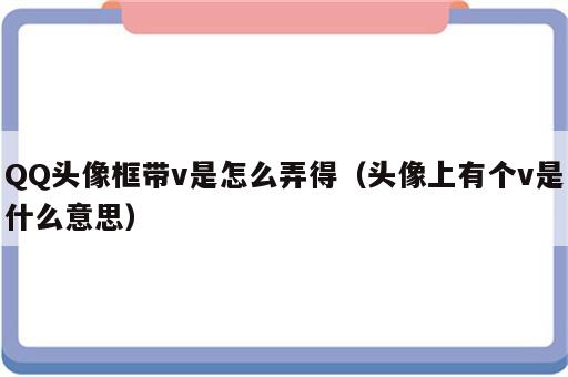 QQ头像框带v是怎么弄得（头像上有个v是什么意思）
