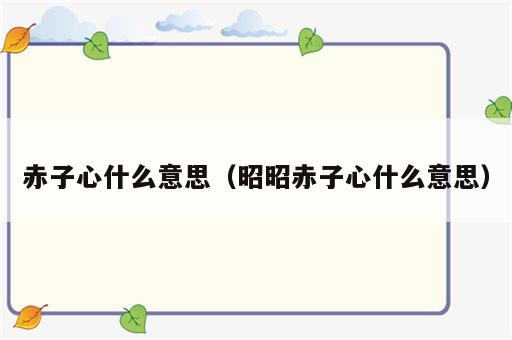 赤子心什么意思（昭昭赤子心什么意思）