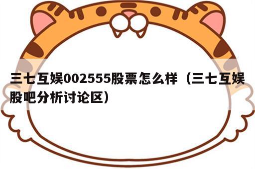 三七互娱002555股票怎么样（三七互娱股吧分析讨论区）