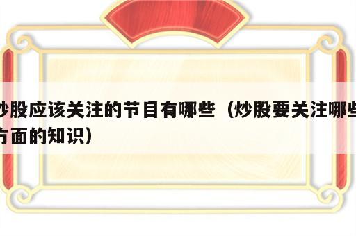 炒股应该关注的节目有哪些（炒股要关注哪些方面的知识）
