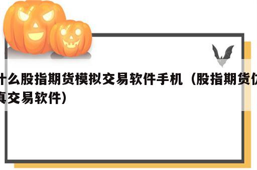 什么股指期货模拟交易软件手机（股指期货仿真交易软件）
