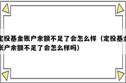 定投基金账户余额不足了会怎么样（定投基金账户余额不足了会怎么样吗）