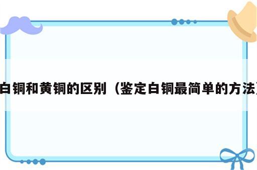 白铜和黄铜的区别（鉴定白铜最简单的方法）