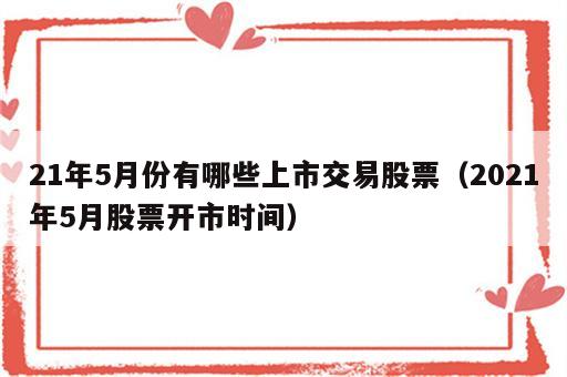 21年5月份有哪些上市交易股票（2021年5月股票开市时间）