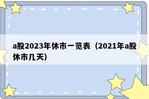 a股2023年休市一览表（2021年a股休市几天）