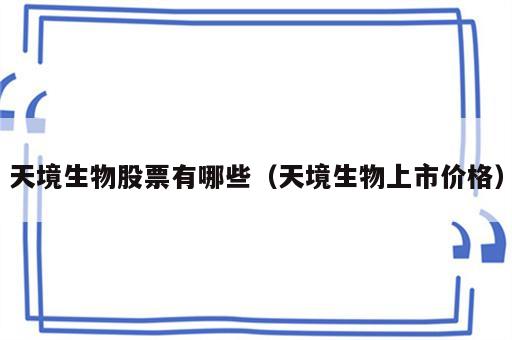 天境生物股票有哪些（天境生物上市价格）