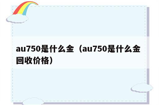 au750是什么金（au750是什么金 回收价格）
