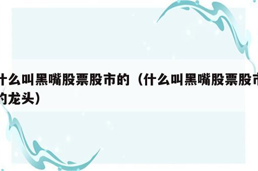 什么叫黑嘴股票股市的（什么叫黑嘴股票股市的龙头）