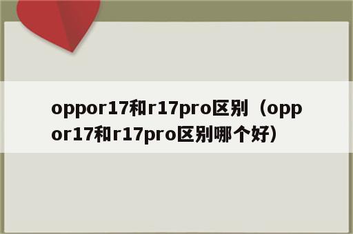 oppor17和r17pro区别（oppor17和r17pro区别哪个好）