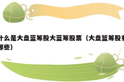 什么是大盘蓝筹股大蓝筹股票（大盘篮筹股有哪些）
