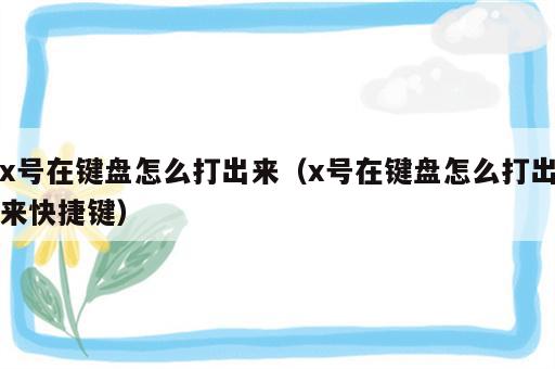 x号在键盘怎么打出来（x号在键盘怎么打出来快捷键）