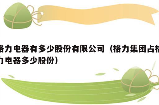 格力电器有多少股份有限公司（格力集团占格力电器多少股份）