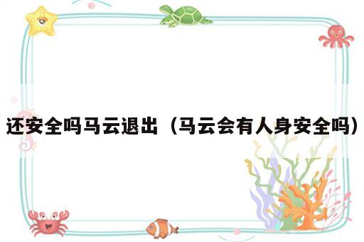 还安全吗马云退出（马云会有人身安全吗）