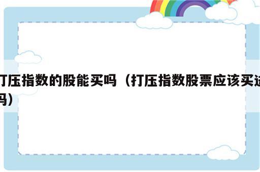 打压指数的股能买吗（打压指数股票应该买进吗）