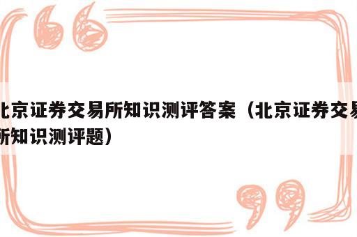 北京证券交易所知识测评答案（北京证券交易所知识测评题）