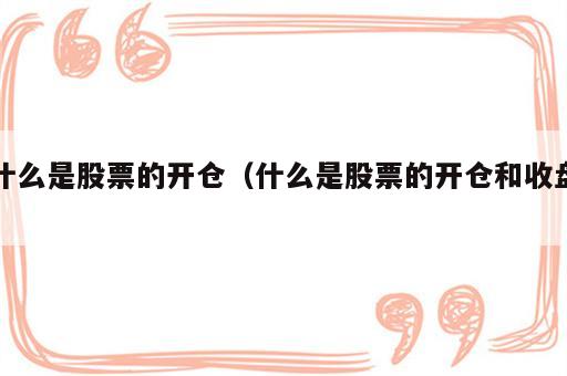 什么是股票的开仓（什么是股票的开仓和收盘）