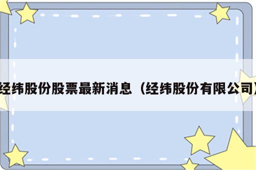 经纬股份股票最新消息（经纬股份有限公司）
