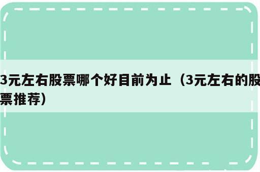 3元左右股票哪个好目前为止（3元左右的股票推荐）