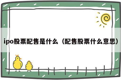 ipo股票配售是什么（配售股票什么意思）