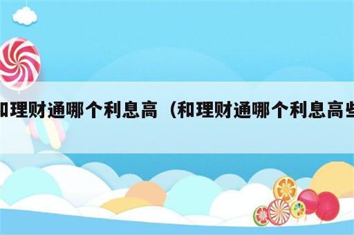和理财通哪个利息高（和理财通哪个利息高些）