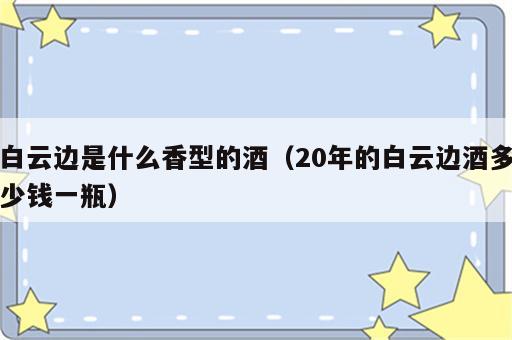 白云边是什么香型的酒（20年的白云边酒多少钱一瓶）