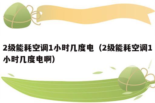 2级能耗空调1小时几度电（2级能耗空调1小时几度电啊）