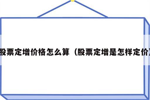 股票定增价格怎么算（股票定增是怎样定价）