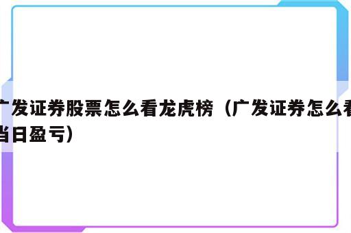 广发证券股票怎么看龙虎榜（广发证券怎么看当日盈亏）