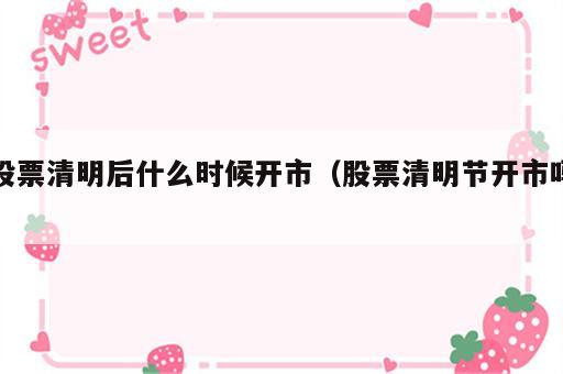 股票清明后什么时候开市（股票清明节开市吗）
