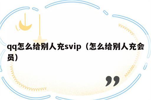 qq怎么给别人充svip（怎么给别人充会员）
