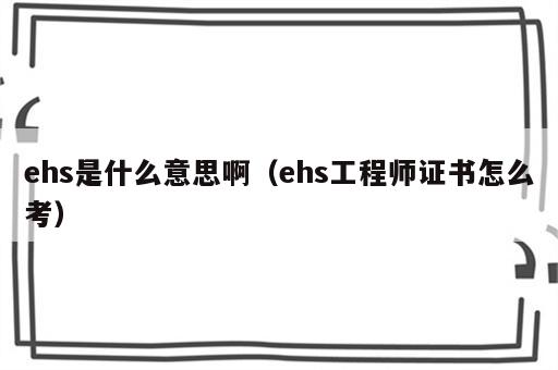 ehs是什么意思啊（ehs工程师证书怎么考）
