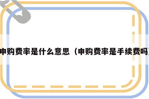 申购费率是什么意思（申购费率是手续费吗）