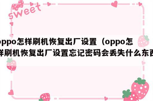 oppo怎样刷机恢复出厂设置（oppo怎样刷机恢复出厂设置忘记密码会丢失什么东西）