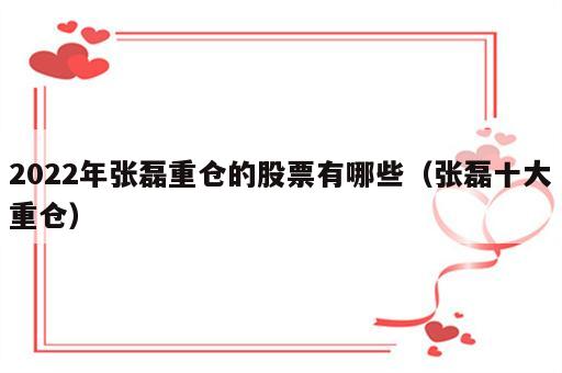 2022年张磊重仓的股票有哪些（张磊十大重仓）