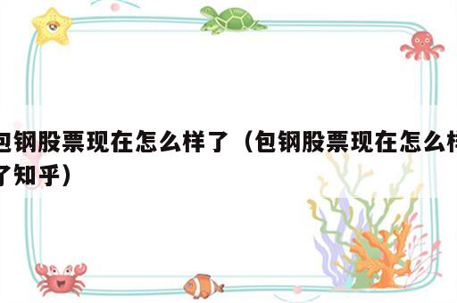 包钢股票现在怎么样了（包钢股票现在怎么样了知乎）