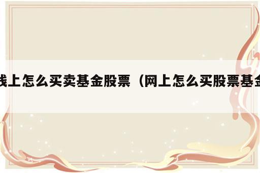 线上怎么买卖基金股票（网上怎么买股票基金）