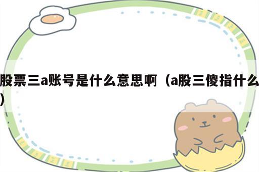股票三a账号是什么意思啊（a股三傻指什么）