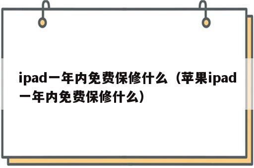 ipad一年内免费保修什么（苹果ipad一年内免费保修什么）