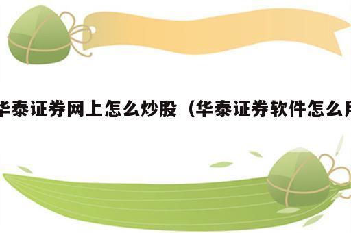 华泰证券网上怎么炒股（华泰证券软件怎么用）