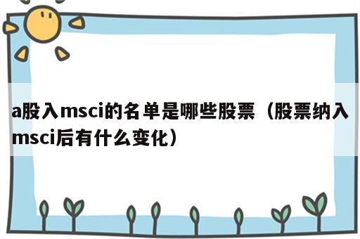 a股入msci的名单是哪些股票（股票纳入msci后有什么变化）