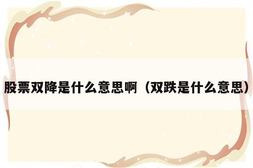 股票双降是什么意思啊（双跌是什么意思）