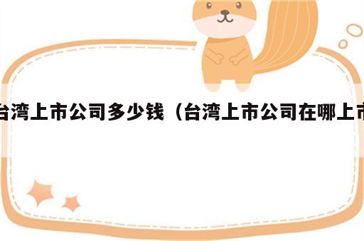 台湾上市公司多少钱（台湾上市公司在哪上市）